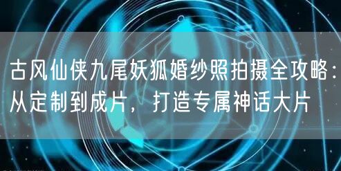 古风仙侠九尾妖狐婚纱照拍摄全攻略：从定制到成片，打造专属神话大片