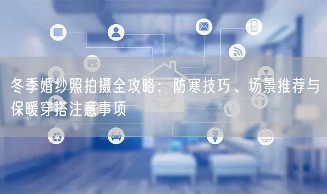 冬季婚纱照拍摄全攻略:防寒技巧、场景推荐与保暖穿搭注意事项