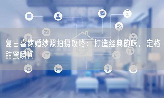 复古喜嫁婚纱照拍摄攻略:打造经典韵味,定格甜蜜瞬间