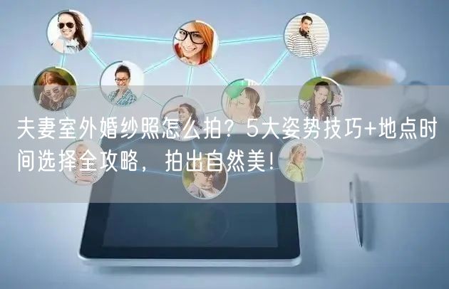 夫妻室外婚纱照怎么拍？5大姿势技巧+地点时间选择全攻略，拍出自然美！