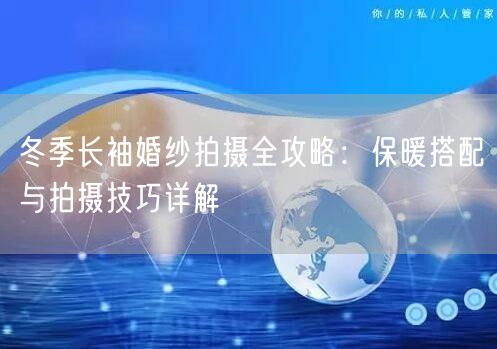 冬季长袖婚纱拍摄全攻略：保暖搭配与拍摄技巧详解