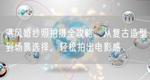 港风婚纱照拍摄全攻略：从复古造型到场景选择，轻松拍出电影感