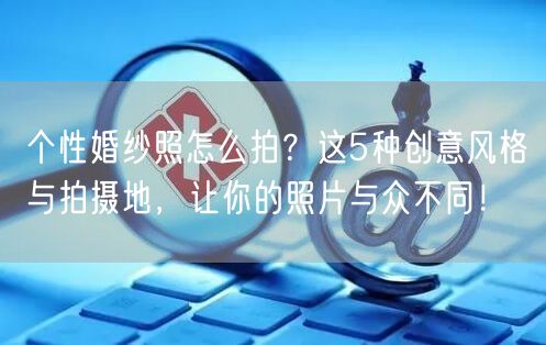 个性婚纱照怎么拍?这5种创意风格与拍摄地,让你的照片与众不同!