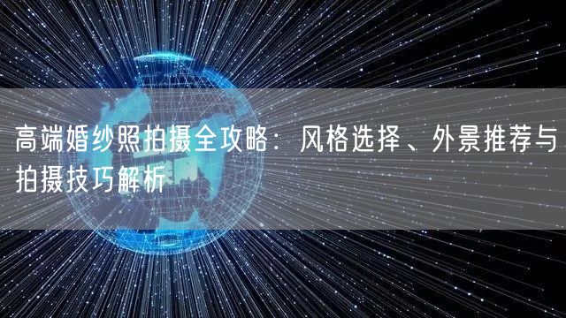 高端婚纱照拍摄全攻略：风格选择、外景推荐与拍摄技巧解析