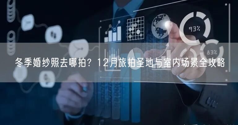 冬季婚纱照去哪拍？12月旅拍圣地与室内场景全攻略