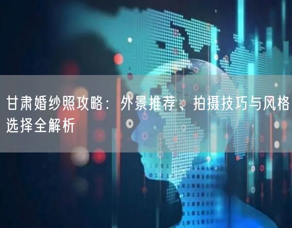 甘肃婚纱照攻略:外景推荐、拍摄技巧与风格选择全解析