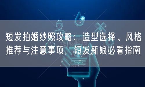 短发拍婚纱照攻略：造型选择、风格推荐与注意事项，短发新娘必看指南