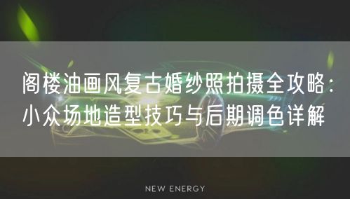 阁楼油画风复古婚纱照拍摄全攻略:小众场地造型技巧与后期调色详解