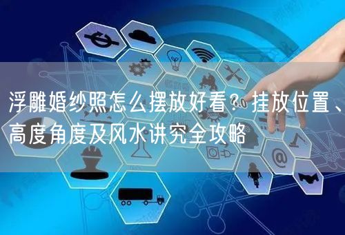浮雕婚纱照怎么摆放好看？挂放位置、高度角度及风水讲究全攻略