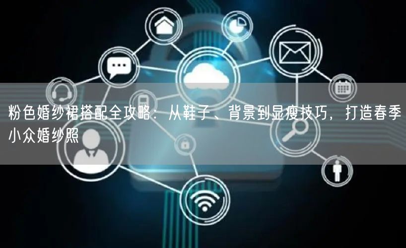 粉色婚纱裙搭配全攻略：从鞋子、背景到显瘦技巧，打造春季小众婚纱照