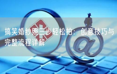 搞笑婚纱照三步轻松拍：创意技巧与完整流程详解