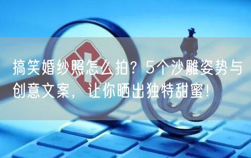 搞笑婚纱照怎么拍?5个沙雕姿势与创意文案,让你晒出独特甜蜜!