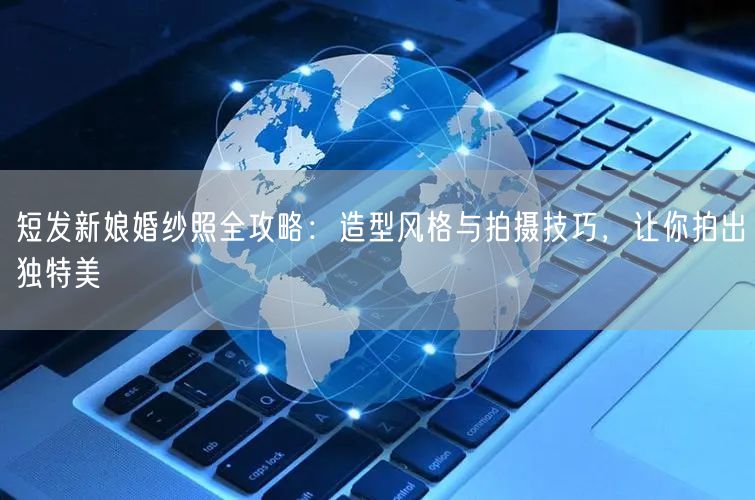 短发新娘婚纱照全攻略：造型风格与拍摄技巧，让你拍出独特美