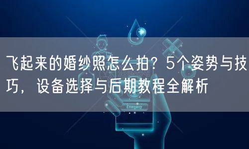 飞起来的婚纱照怎么拍？5个姿势与技巧，设备选择与后期教程全解析