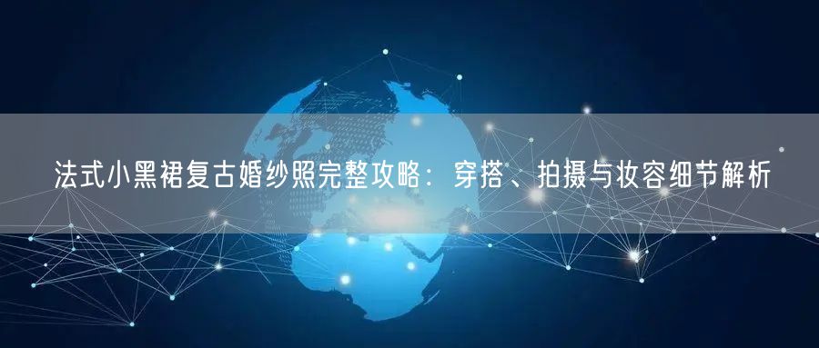 法式小黑裙复古婚纱照完整攻略：穿搭、拍摄与妆容细节解析