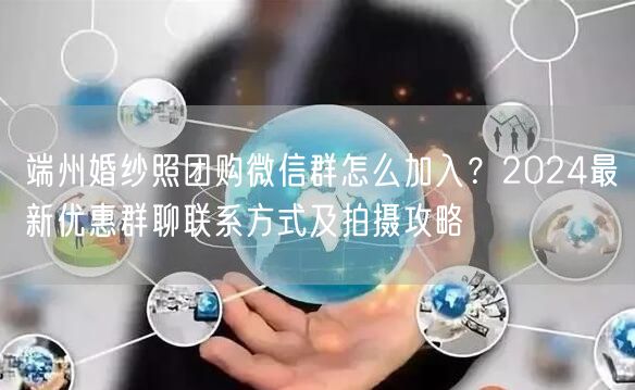 端州婚纱照团购微信群怎么加入？2024最新优惠群聊联系方式及拍摄攻略