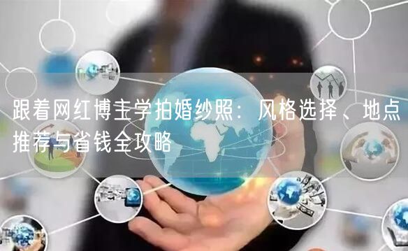 跟着网红博主学拍婚纱照:风格选择、地点推荐与省钱全攻略