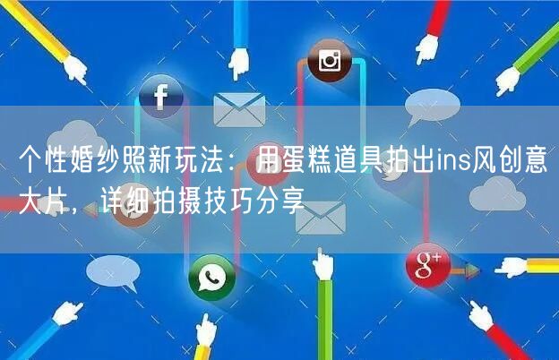 个性婚纱照新玩法：用蛋糕道具拍出ins风创意大片，详细拍摄技巧分享