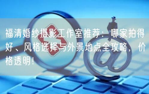 福清婚纱摄影工作室推荐：哪家拍得好、风格选择与外景地点全攻略，价格透明！