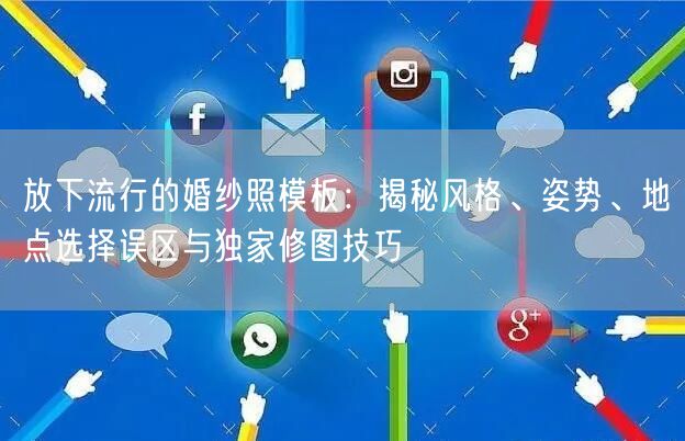 放下流行的婚纱照模板:揭秘风格、姿势、地点选择误区与独家修图技巧
