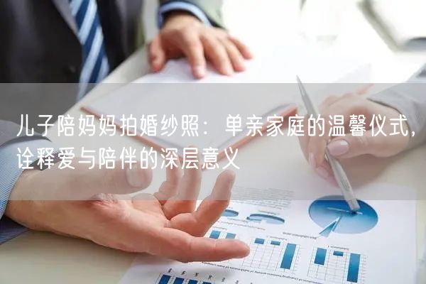 儿子陪妈妈拍婚纱照：单亲家庭的温馨仪式，诠释爱与陪伴的深层意义