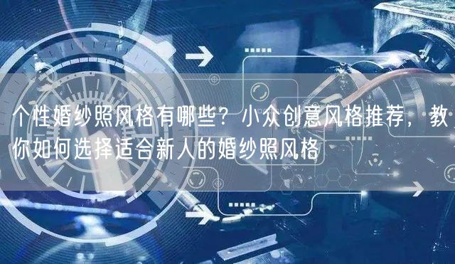 个性婚纱照风格有哪些?小众创意风格推荐,教你如何选择适合新人的婚纱照风格