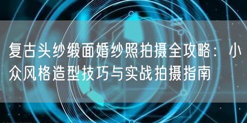 复古头纱缎面婚纱照拍摄全攻略:小众风格造型技巧与实战拍摄指南