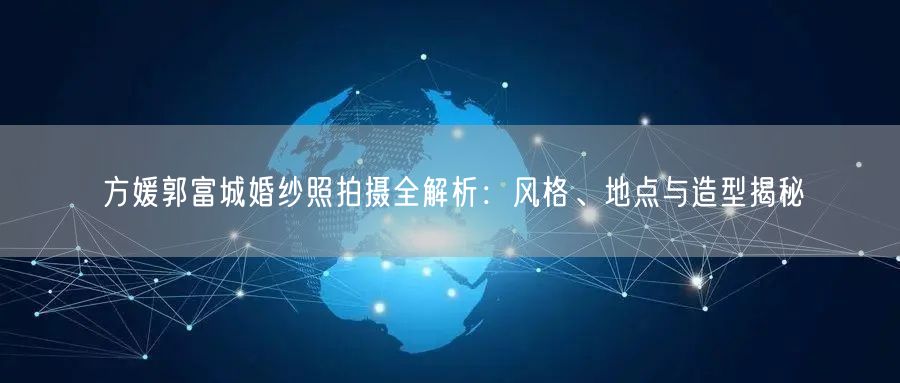 方媛郭富城婚纱照拍摄全解析：风格、地点与造型揭秘