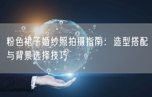 粉色裙子婚纱照拍摄指南：造型搭配与背景选择技巧