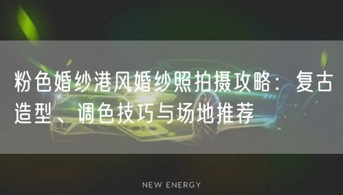 粉色婚纱港风婚纱照拍摄攻略：复古造型、调色技巧与场地推荐