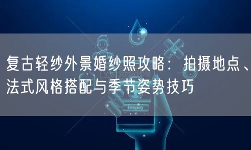 复古轻纱外景婚纱照攻略:拍摄地点、法式风格搭配与季节姿势技巧