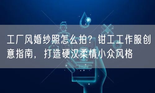 工厂风婚纱照怎么拍?钳工工作服创意指南,打造硬汉柔情小众风格