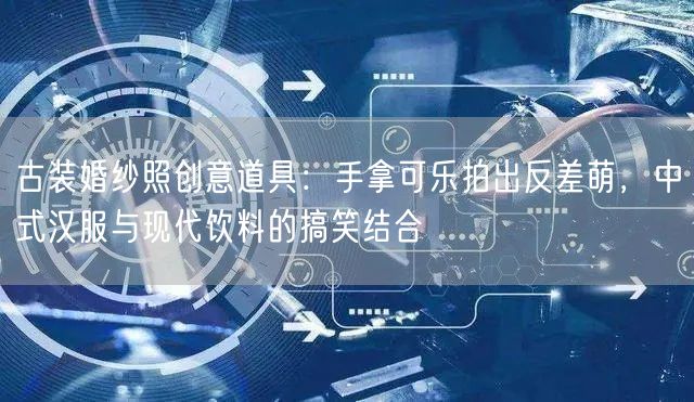 古装婚纱照创意道具：手拿可乐拍出反差萌，中式汉服与现代饮料的搞笑结合