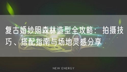 复古婚纱照森林造型全攻略：拍摄技巧、搭配指南与场地灵感分享