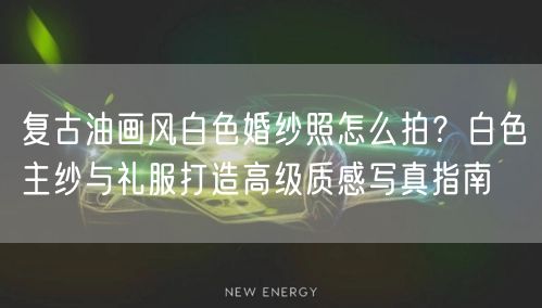 复古油画风白色婚纱照怎么拍?白色主纱与礼服打造高级质感写真指南