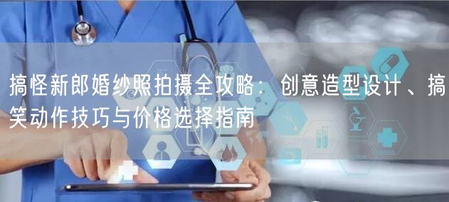 搞怪新郎婚纱照拍摄全攻略：创意造型设计、搞笑动作技巧与价格选择指南