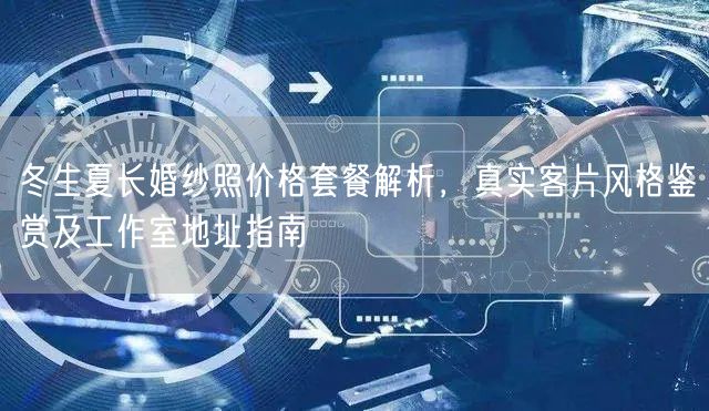 冬生夏长婚纱照价格套餐解析，真实客片风格鉴赏及工作室地址指南