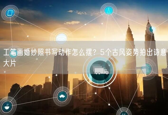 工笔画婚纱照书写动作怎么摆？5个古风姿势拍出诗意大片