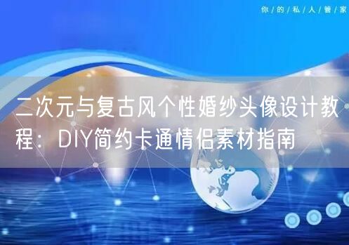 二次元与复古风个性婚纱头像设计教程：DIY简约卡通情侣素材指南