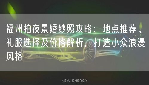 福州拍夜景婚纱照攻略：地点推荐、礼服选择及价格解析，打造小众浪漫风格