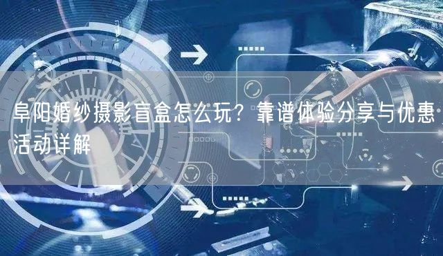 阜阳婚纱摄影盲盒怎么玩？靠谱体验分享与优惠活动详解
