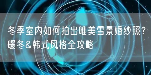 冬季室内如何拍出唯美雪景婚纱照?暖冬&韩式风格全攻略