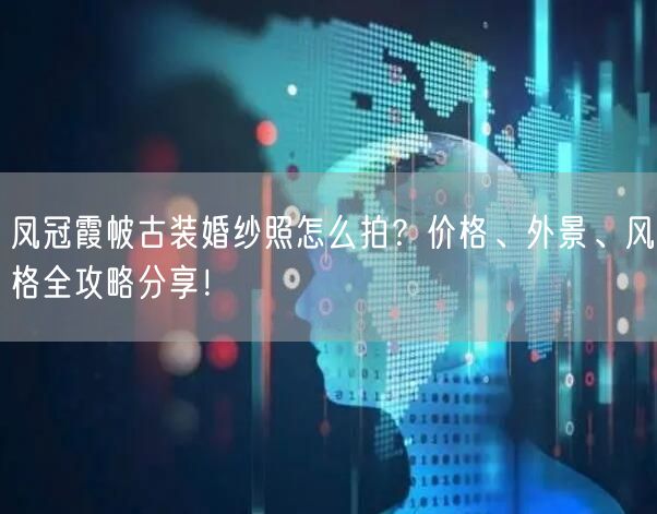 凤冠霞帔古装婚纱照怎么拍？价格、外景、风格全攻略分享！