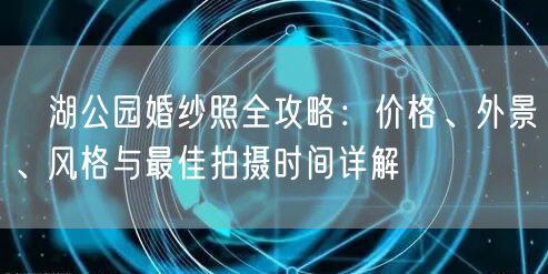 滆湖公园婚纱照全攻略:价格、外景、风格与最佳拍摄时间详解