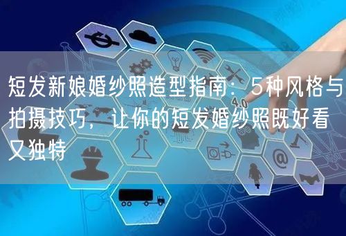 短发新娘婚纱照造型指南：5种风格与拍摄技巧，让你的短发婚纱照既好看又独特