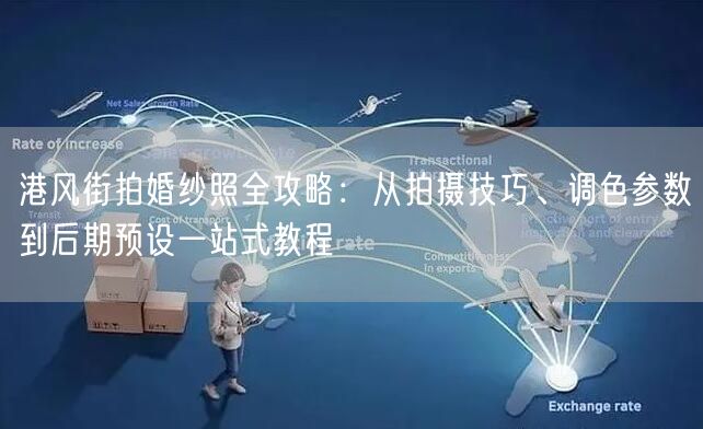 港风街拍婚纱照全攻略：从拍摄技巧、调色参数到后期预设一站式教程