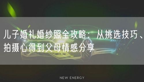 儿子婚礼婚纱照全攻略：从挑选技巧、拍摄心得到父母情感分享