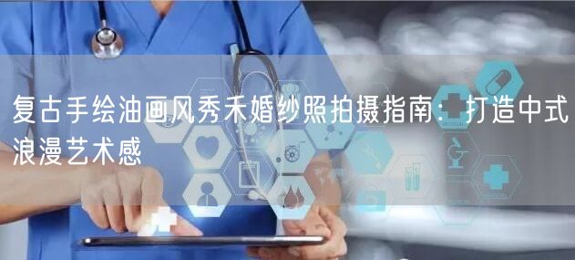 复古手绘油画风秀禾婚纱照拍摄指南：打造中式浪漫艺术感