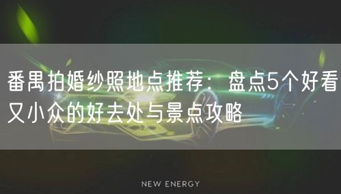 番禺拍婚纱照地点推荐：盘点5个好看又小众的好去处与景点攻略
