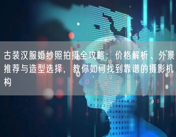 古装汉服婚纱照拍摄全攻略：价格解析、外景推荐与造型选择，教你如何找到靠谱的摄影机构
